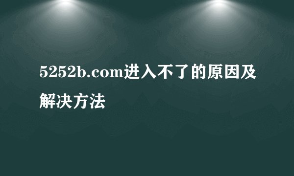 5252b.com进入不了的原因及解决方法