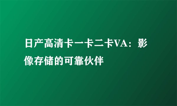 日产高清卡一卡二卡VA：影像存储的可靠伙伴