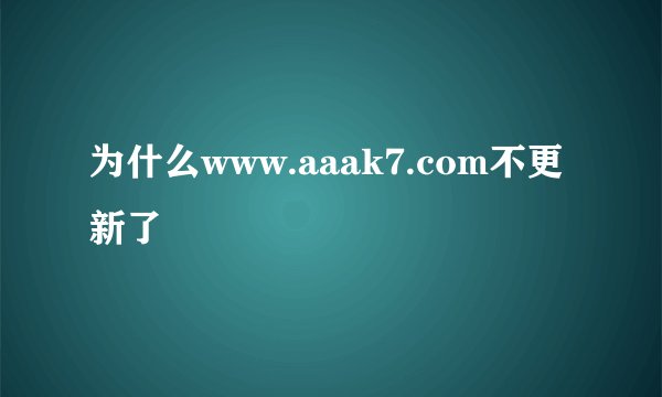 为什么www.aaak7.com不更新了