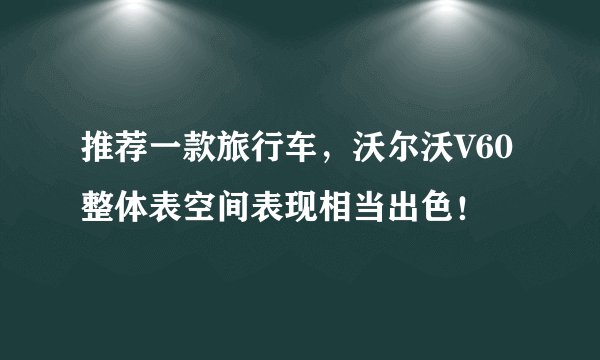 推荐一款旅行车，沃尔沃V60整体表空间表现相当出色！