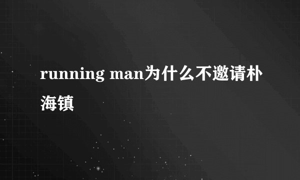 running man为什么不邀请朴海镇