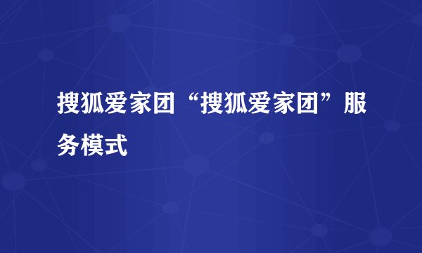 搜狐爱家团“搜狐爱家团”服务模式