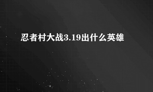 忍者村大战3.19出什么英雄