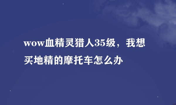 wow血精灵猎人35级，我想买地精的摩托车怎么办