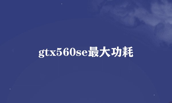 gtx560se最大功耗