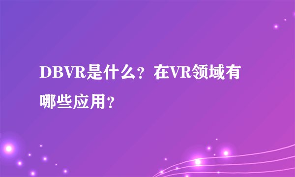 DBVR是什么？在VR领域有哪些应用？