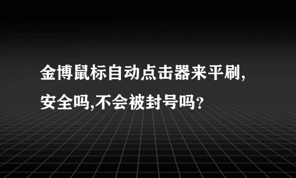 金博鼠标自动点击器来平刷,安全吗,不会被封号吗？