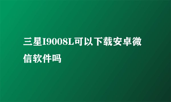 三星I9008L可以下载安卓微信软件吗