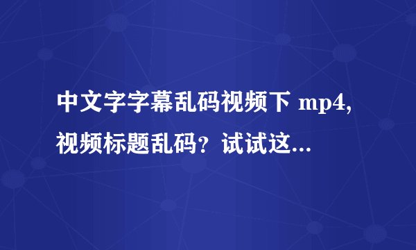 中文字字幕乱码视频下 mp4,视频标题乱码？试试这个mp4修复工具！