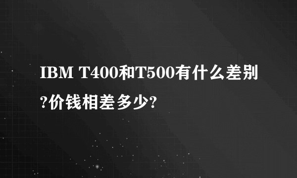 IBM T400和T500有什么差别?价钱相差多少?