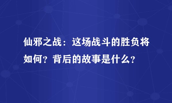仙邪之战：这场战斗的胜负将如何？背后的故事是什么？
