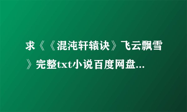 求《《混沌轩辕诀》飞云飘雪》完整txt小说百度网盘下载链接