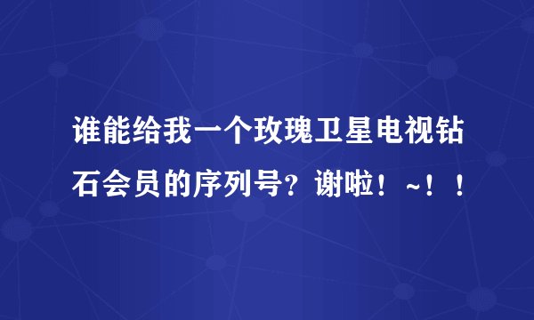 谁能给我一个玫瑰卫星电视钻石会员的序列号？谢啦！~！！