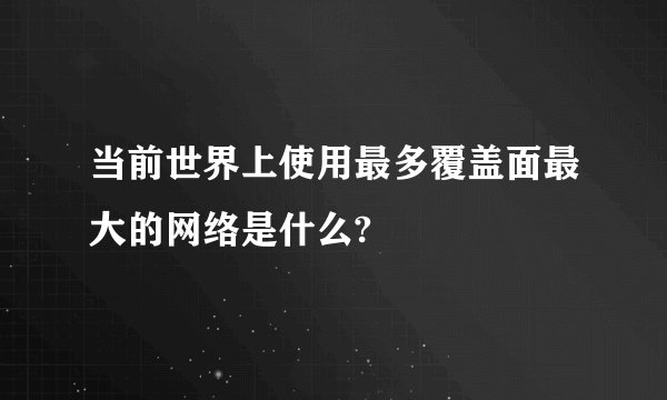 当前世界上使用最多覆盖面最大的网络是什么?