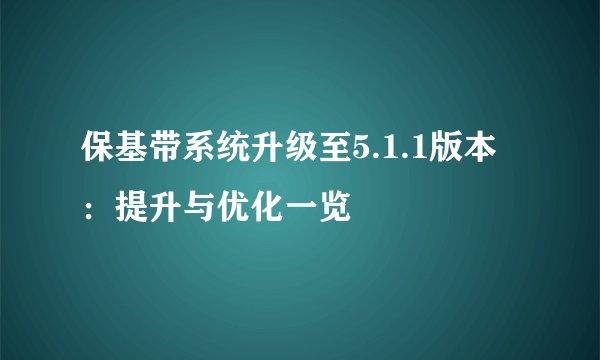 保基带系统升级至5.1.1版本：提升与优化一览