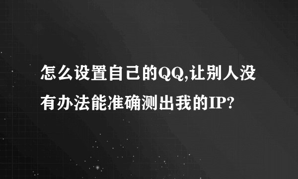 怎么设置自己的QQ,让别人没有办法能准确测出我的IP?