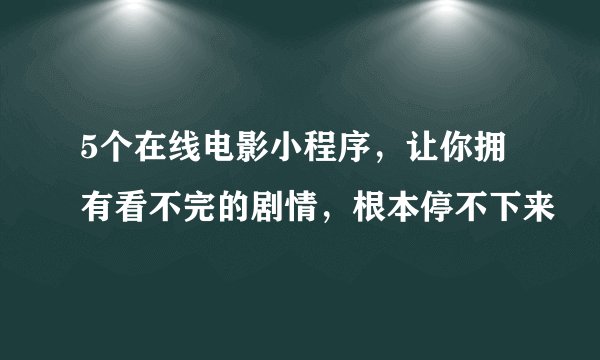 5个在线电影小程序，让你拥有看不完的剧情，根本停不下来