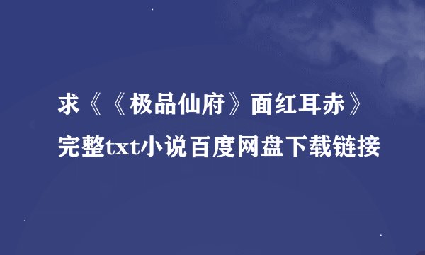 求《《极品仙府》面红耳赤》完整txt小说百度网盘下载链接