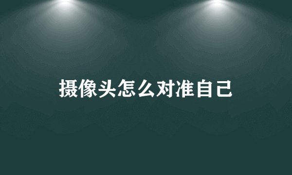 摄像头怎么对准自己