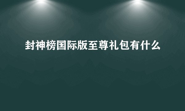 封神榜国际版至尊礼包有什么