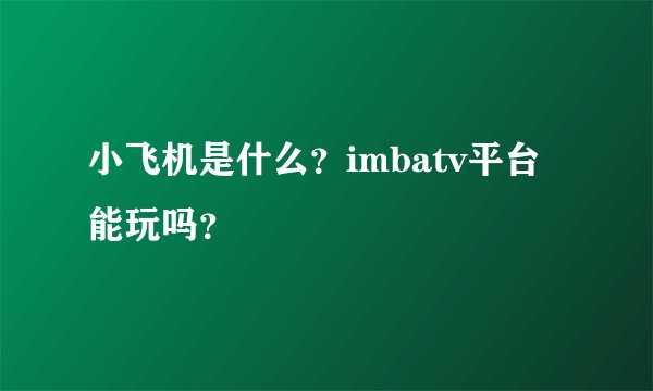小飞机是什么？imbatv平台能玩吗？