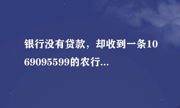 银行没有贷款，却收到一条1069095599的农行短信，说叫我还贷款，这什么情况