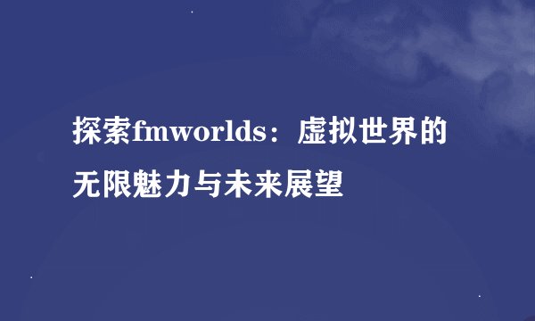探索fmworlds：虚拟世界的无限魅力与未来展望