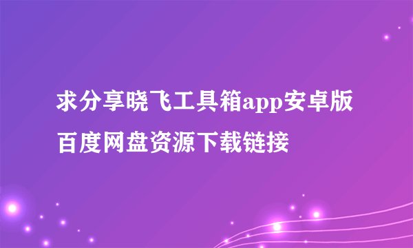求分享晓飞工具箱app安卓版百度网盘资源下载链接