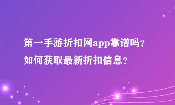 第一手游折扣网app靠谱吗？如何获取最新折扣信息？
