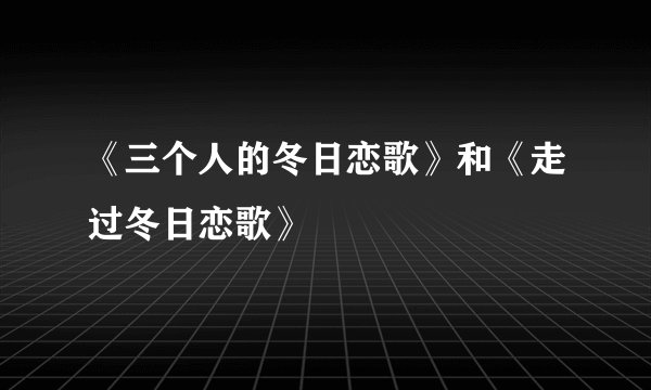 《三个人的冬日恋歌》和《走过冬日恋歌》