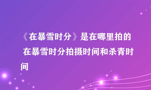 《在暴雪时分》是在哪里拍的 在暴雪时分拍摄时间和杀青时间