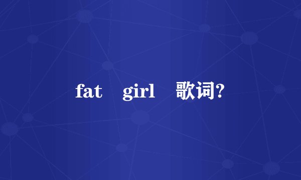 fat girl 歌词?