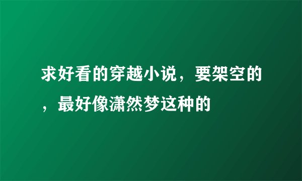 求好看的穿越小说,要架空的,最好像潇然梦这种的