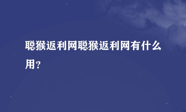 聪猴返利网聪猴返利网有什么用？