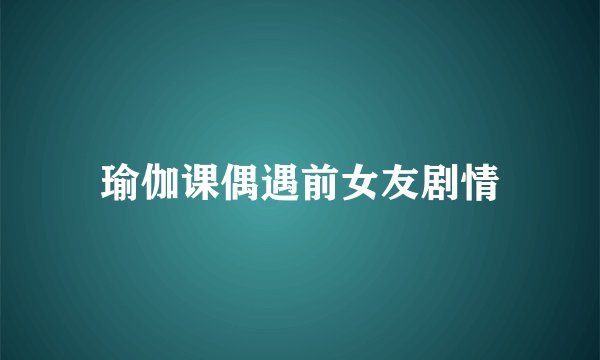 瑜伽课偶遇前女友剧情