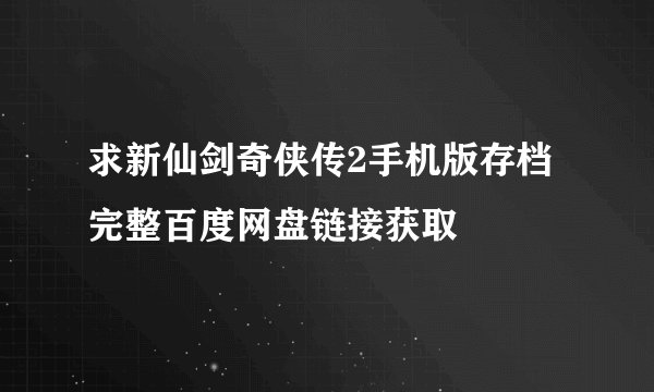 求新仙剑奇侠传2手机版存档完整百度网盘链接获取