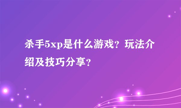 杀手5xp是什么游戏？玩法介绍及技巧分享？
