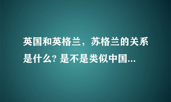 英国和英格兰，苏格兰的关系是什么? 是不是类似中国和大陆，台湾的关系?
