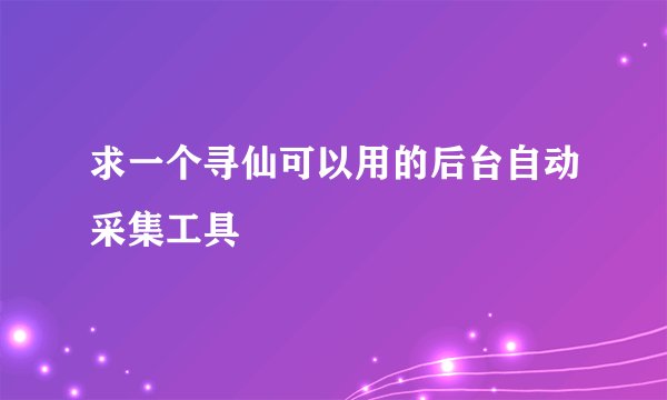 求一个寻仙可以用的后台自动采集工具