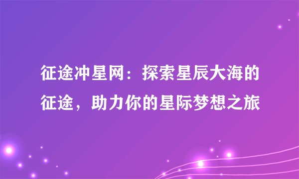 征途冲星网：探索星辰大海的征途，助力你的星际梦想之旅