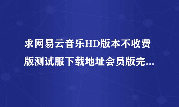 求网易云音乐HD版本不收费版测试服下载地址会员版完整百度网盘链接下载