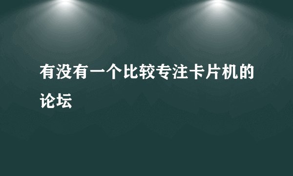 有没有一个比较专注卡片机的论坛