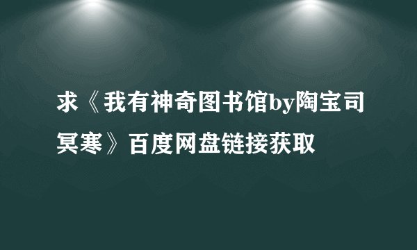 求《我有神奇图书馆by陶宝司冥寒》百度网盘链接获取