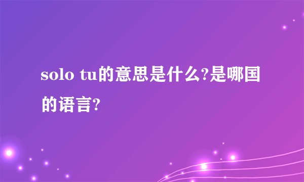 solo tu的意思是什么?是哪国的语言?