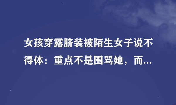 女孩穿露脐装被陌生女子说不得体：重点不是围骂她，而是驳斥观念