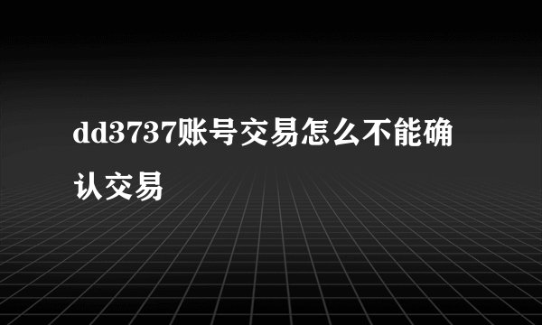 dd3737账号交易怎么不能确认交易