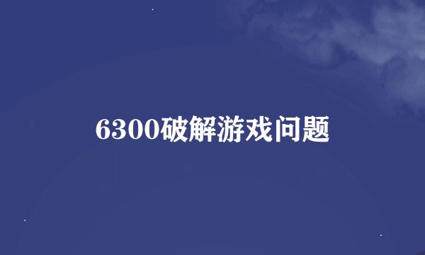 6300破解游戏问题