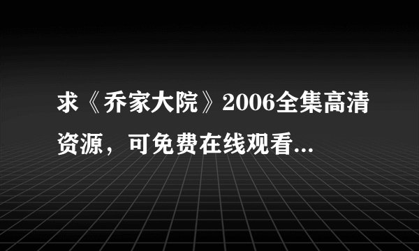 求《乔家大院》2006全集高清资源，可免费在线观看，支持网盘、百度云完整版下载