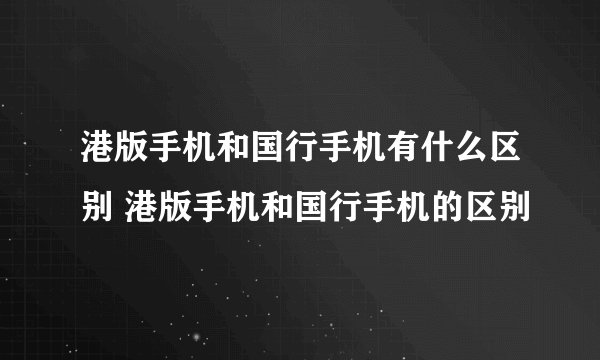 港版手机和国行手机有什么区别 港版手机和国行手机的区别