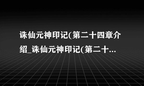 诛仙元神印记(第二十四章介绍_诛仙元神印记(第二十四章是什么